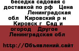 беседка садовая с доставкой по рф › Цена ­ 14 000 - Ленинградская обл., Кировский р-н, Кировск г. Сад и огород » Другое   . Ленинградская обл.